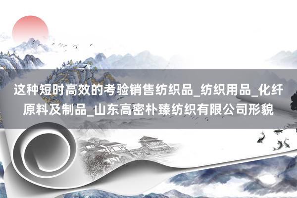 这种短时高效的考验销售纺织品_纺织用品_化纤原料及制品_山东高密朴臻纺织有限公司形貌